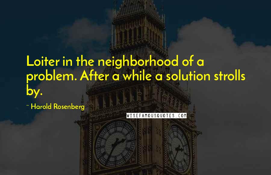 Harold Rosenberg Quotes: Loiter in the neighborhood of a problem. After a while a solution strolls by.