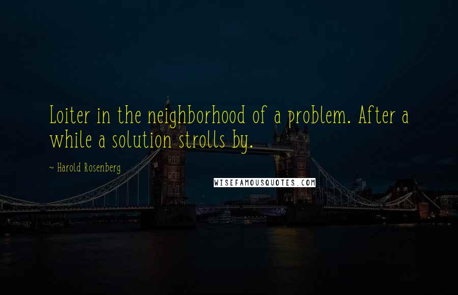 Harold Rosenberg Quotes: Loiter in the neighborhood of a problem. After a while a solution strolls by.
