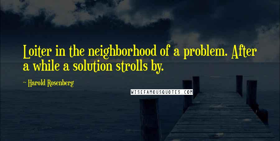 Harold Rosenberg Quotes: Loiter in the neighborhood of a problem. After a while a solution strolls by.