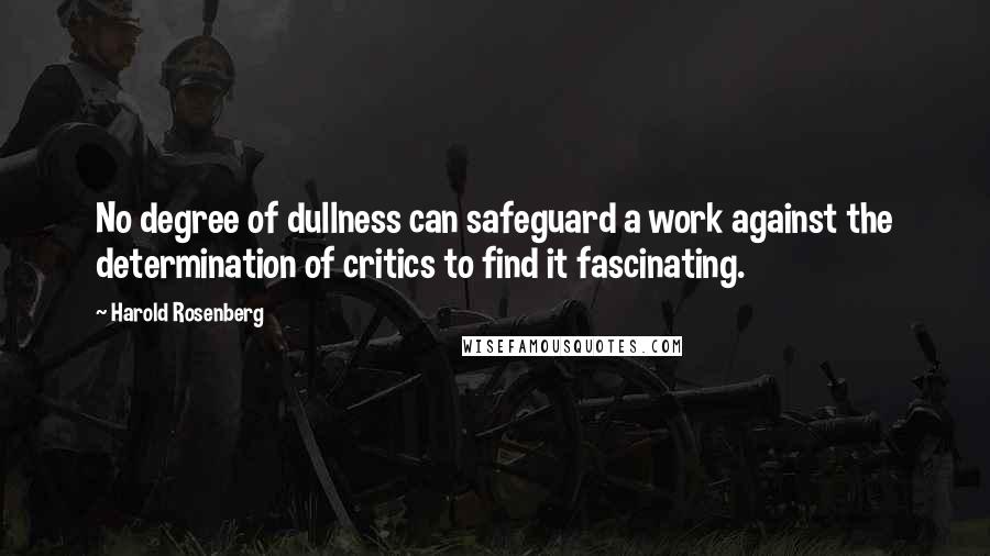 Harold Rosenberg Quotes: No degree of dullness can safeguard a work against the determination of critics to find it fascinating.