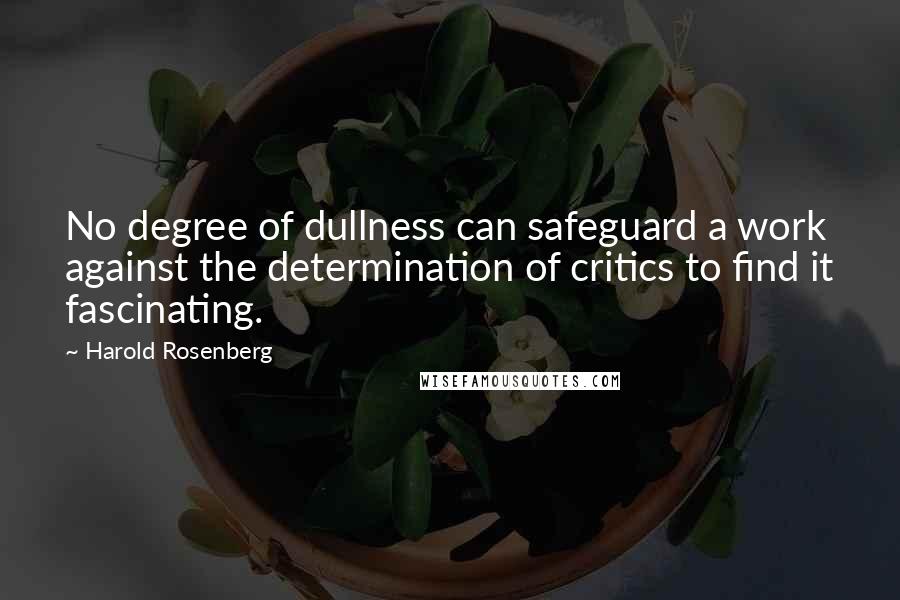 Harold Rosenberg Quotes: No degree of dullness can safeguard a work against the determination of critics to find it fascinating.