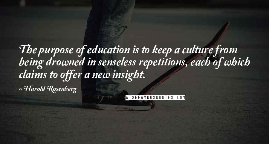 Harold Rosenberg Quotes: The purpose of education is to keep a culture from being drowned in senseless repetitions, each of which claims to offer a new insight.