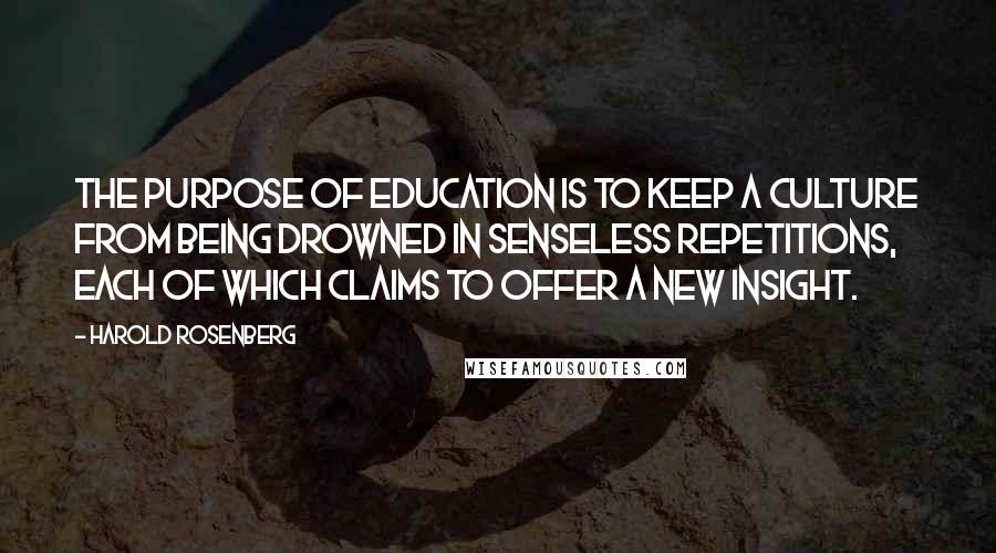 Harold Rosenberg Quotes: The purpose of education is to keep a culture from being drowned in senseless repetitions, each of which claims to offer a new insight.