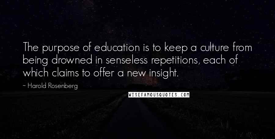 Harold Rosenberg Quotes: The purpose of education is to keep a culture from being drowned in senseless repetitions, each of which claims to offer a new insight.