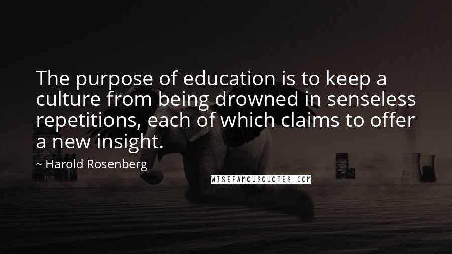 Harold Rosenberg Quotes: The purpose of education is to keep a culture from being drowned in senseless repetitions, each of which claims to offer a new insight.