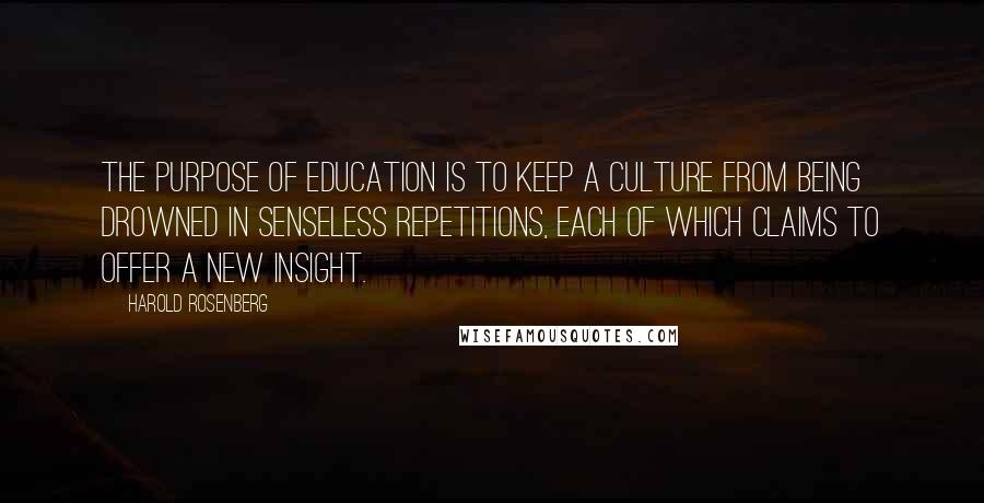 Harold Rosenberg Quotes: The purpose of education is to keep a culture from being drowned in senseless repetitions, each of which claims to offer a new insight.