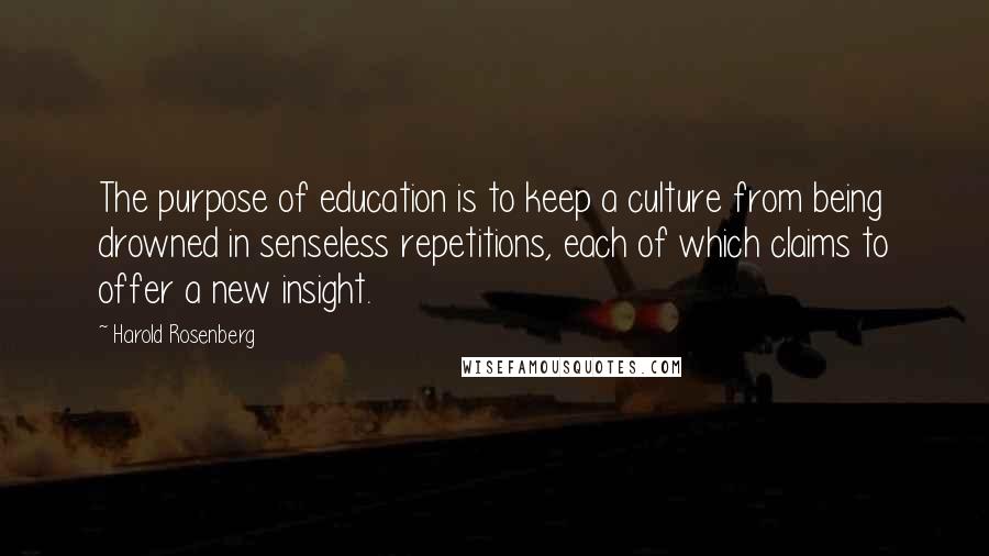 Harold Rosenberg Quotes: The purpose of education is to keep a culture from being drowned in senseless repetitions, each of which claims to offer a new insight.