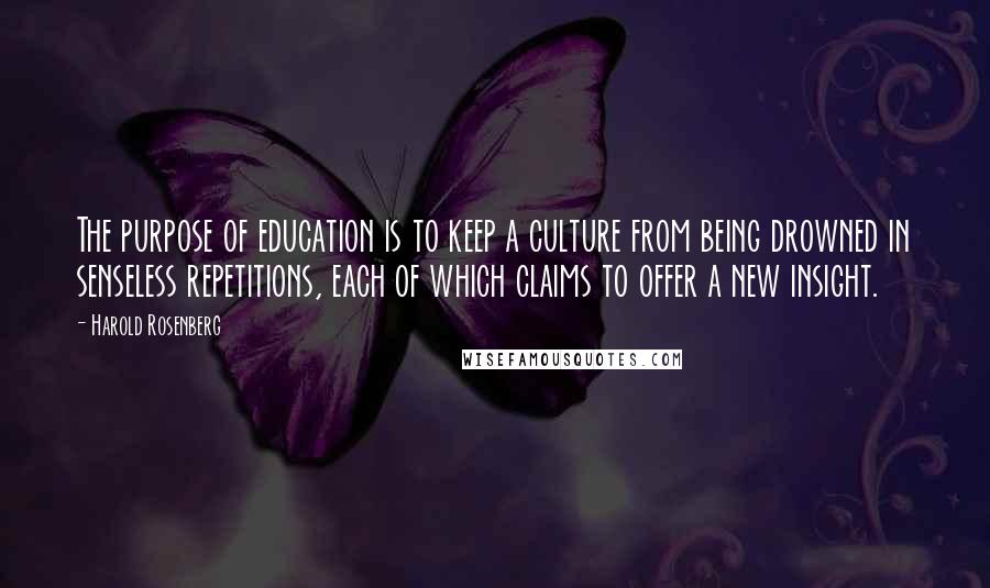 Harold Rosenberg Quotes: The purpose of education is to keep a culture from being drowned in senseless repetitions, each of which claims to offer a new insight.