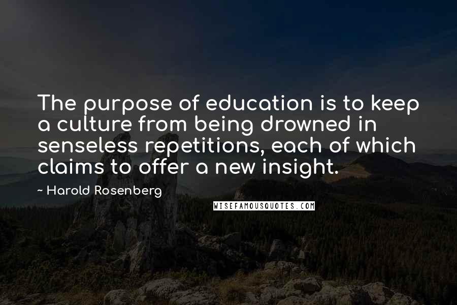 Harold Rosenberg Quotes: The purpose of education is to keep a culture from being drowned in senseless repetitions, each of which claims to offer a new insight.