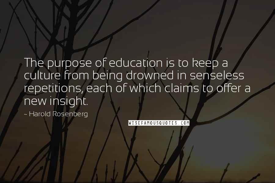 Harold Rosenberg Quotes: The purpose of education is to keep a culture from being drowned in senseless repetitions, each of which claims to offer a new insight.