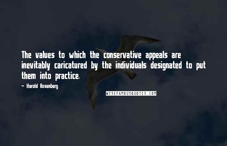 Harold Rosenberg Quotes: The values to which the conservative appeals are inevitably caricatured by the individuals designated to put them into practice.