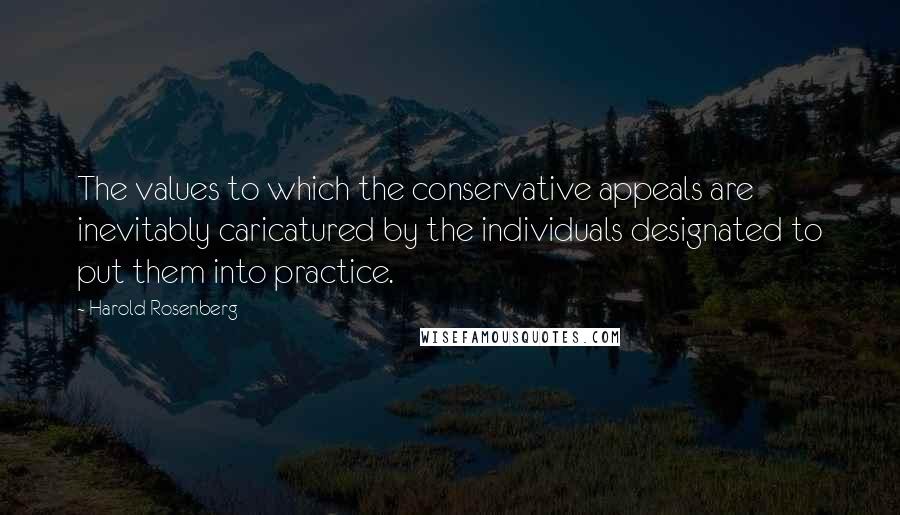 Harold Rosenberg Quotes: The values to which the conservative appeals are inevitably caricatured by the individuals designated to put them into practice.