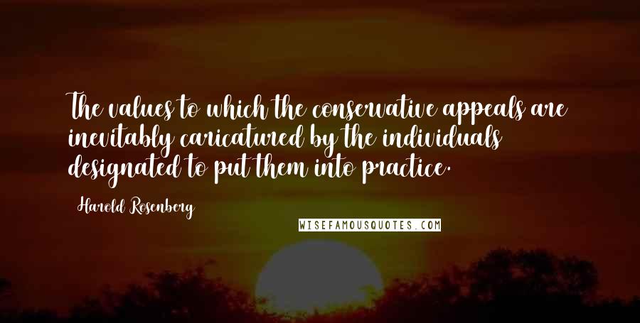 Harold Rosenberg Quotes: The values to which the conservative appeals are inevitably caricatured by the individuals designated to put them into practice.