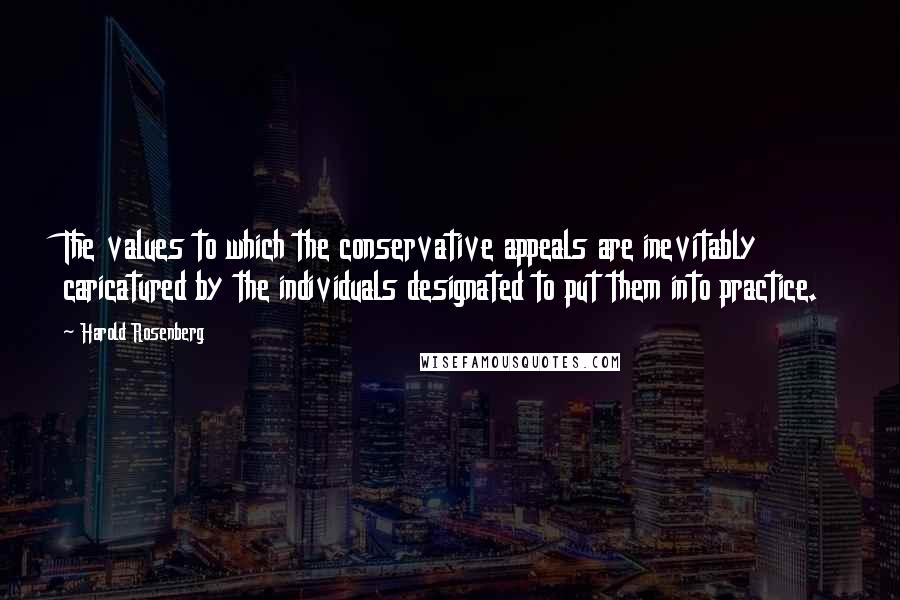Harold Rosenberg Quotes: The values to which the conservative appeals are inevitably caricatured by the individuals designated to put them into practice.