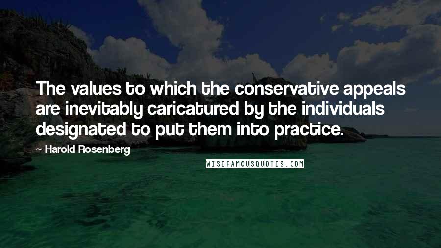 Harold Rosenberg Quotes: The values to which the conservative appeals are inevitably caricatured by the individuals designated to put them into practice.