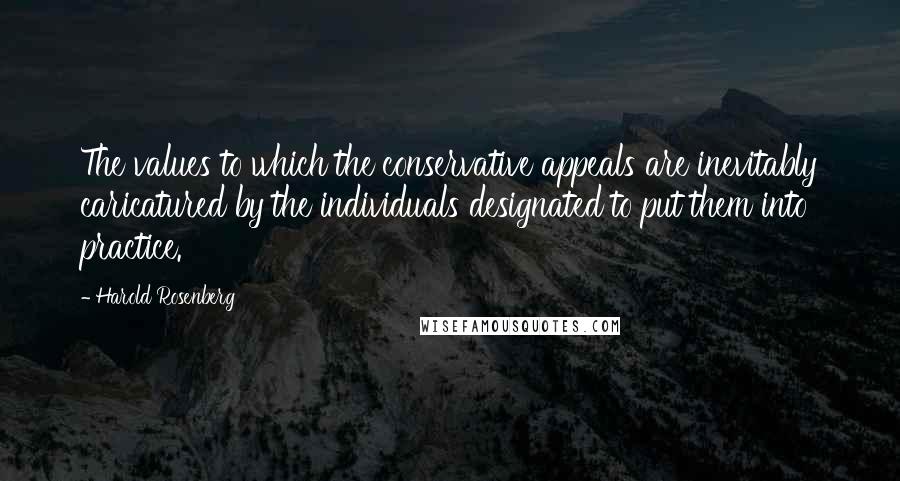 Harold Rosenberg Quotes: The values to which the conservative appeals are inevitably caricatured by the individuals designated to put them into practice.