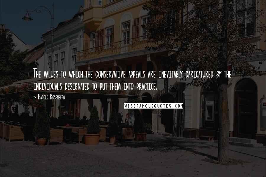 Harold Rosenberg Quotes: The values to which the conservative appeals are inevitably caricatured by the individuals designated to put them into practice.