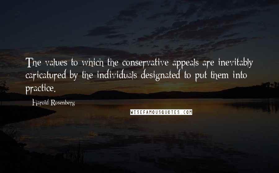 Harold Rosenberg Quotes: The values to which the conservative appeals are inevitably caricatured by the individuals designated to put them into practice.