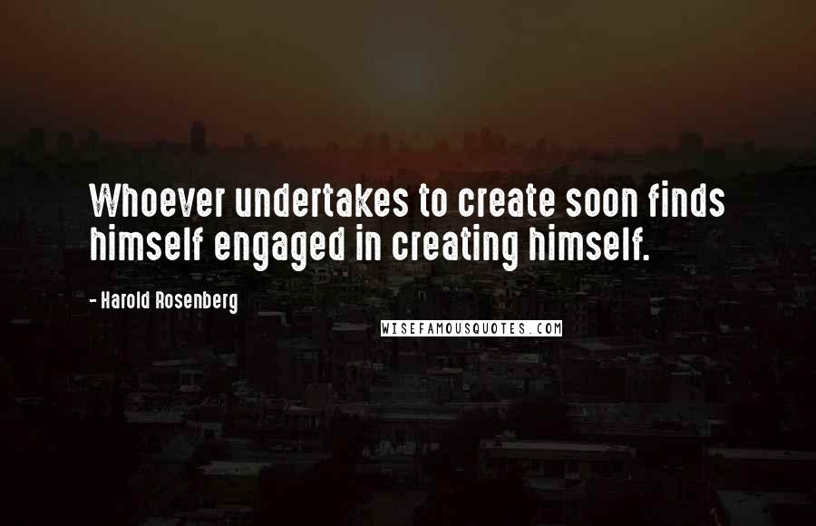 Harold Rosenberg Quotes: Whoever undertakes to create soon finds himself engaged in creating himself.