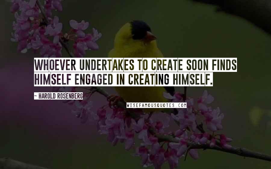 Harold Rosenberg Quotes: Whoever undertakes to create soon finds himself engaged in creating himself.