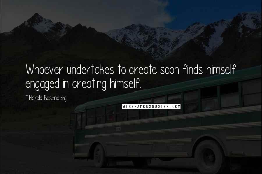 Harold Rosenberg Quotes: Whoever undertakes to create soon finds himself engaged in creating himself.