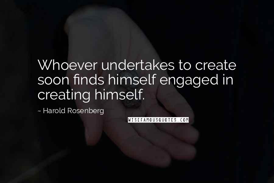 Harold Rosenberg Quotes: Whoever undertakes to create soon finds himself engaged in creating himself.