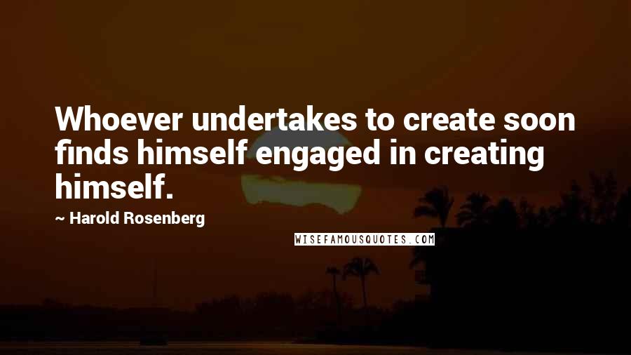 Harold Rosenberg Quotes: Whoever undertakes to create soon finds himself engaged in creating himself.