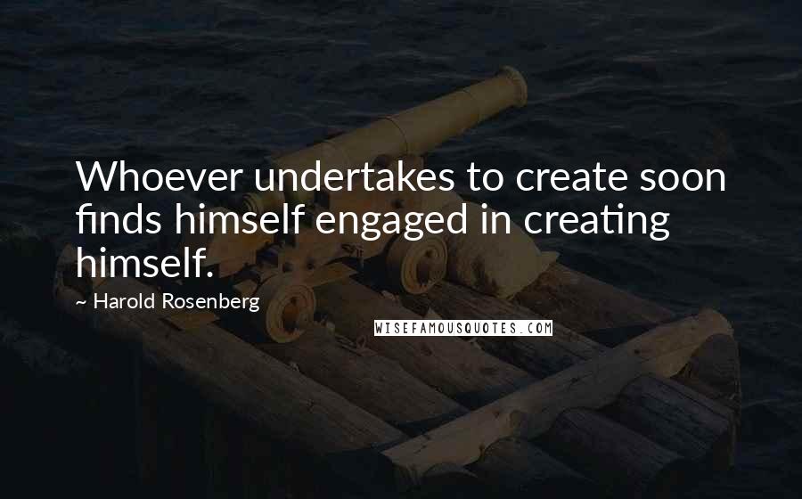 Harold Rosenberg Quotes: Whoever undertakes to create soon finds himself engaged in creating himself.