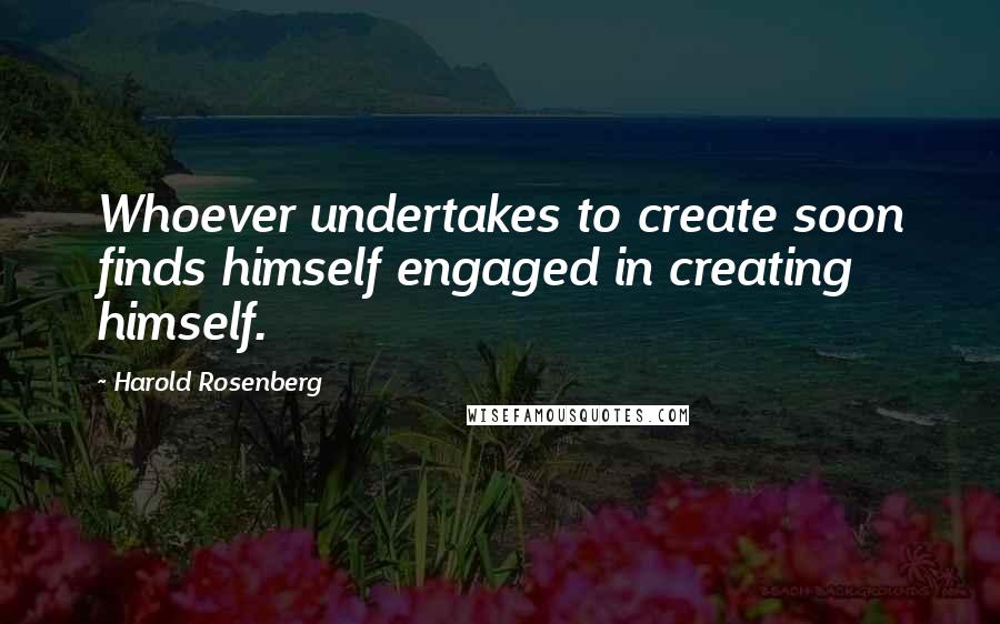 Harold Rosenberg Quotes: Whoever undertakes to create soon finds himself engaged in creating himself.