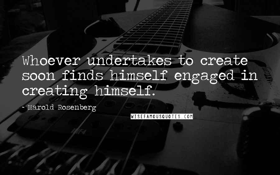 Harold Rosenberg Quotes: Whoever undertakes to create soon finds himself engaged in creating himself.