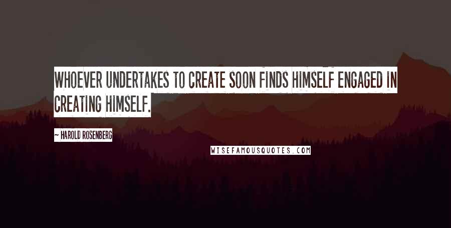 Harold Rosenberg Quotes: Whoever undertakes to create soon finds himself engaged in creating himself.