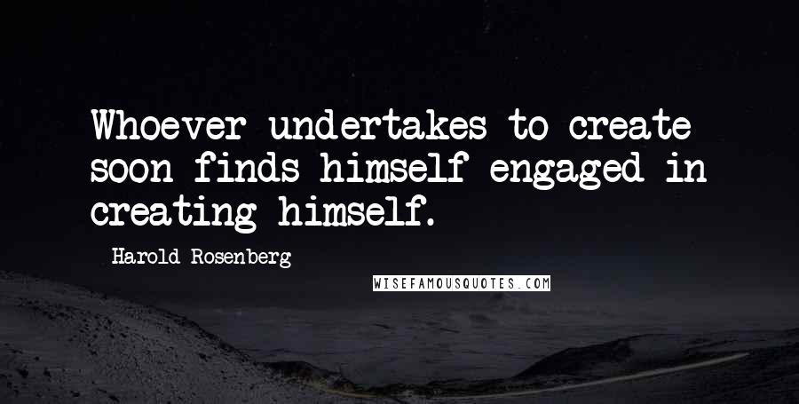 Harold Rosenberg Quotes: Whoever undertakes to create soon finds himself engaged in creating himself.