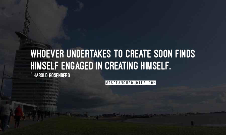 Harold Rosenberg Quotes: Whoever undertakes to create soon finds himself engaged in creating himself.