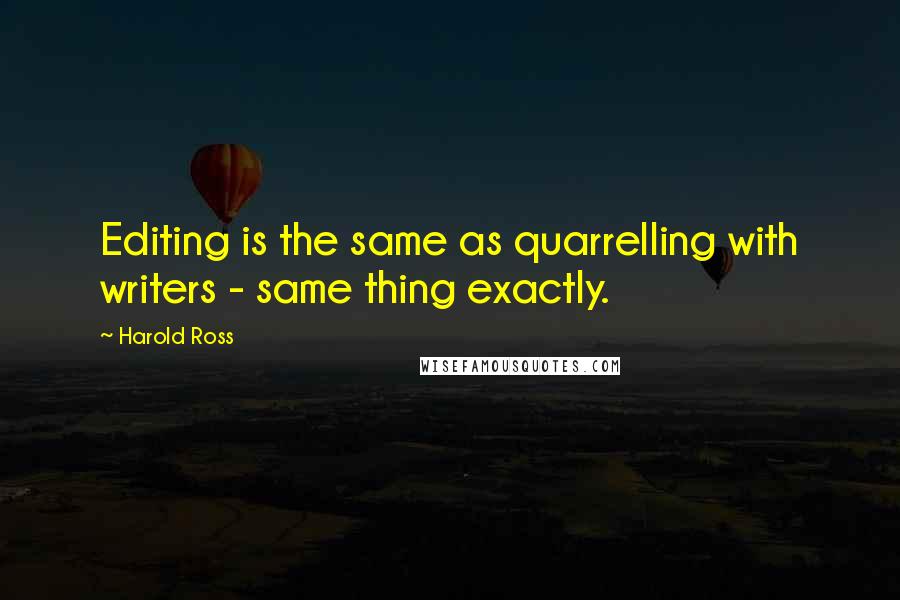 Harold Ross Quotes: Editing is the same as quarrelling with writers - same thing exactly.