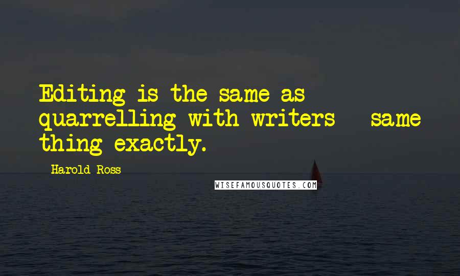 Harold Ross Quotes: Editing is the same as quarrelling with writers - same thing exactly.