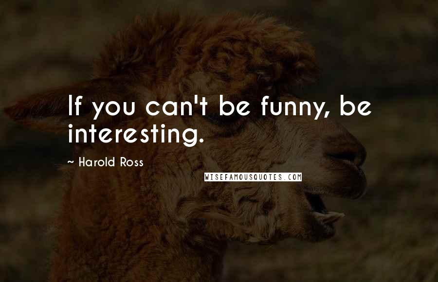 Harold Ross Quotes: If you can't be funny, be interesting.