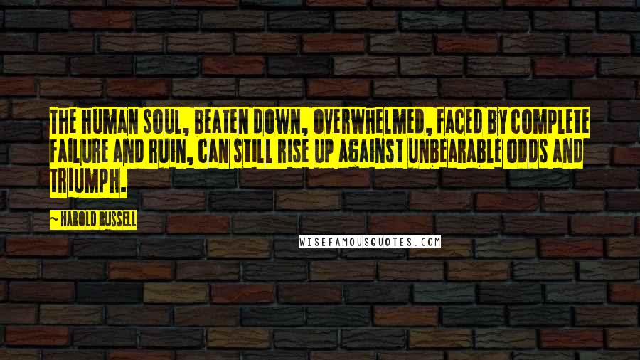 Harold Russell Quotes: The human soul, beaten down, overwhelmed, faced by complete failure and ruin, can still rise up against unbearable odds and triumph.