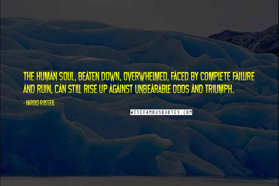 Harold Russell Quotes: The human soul, beaten down, overwhelmed, faced by complete failure and ruin, can still rise up against unbearable odds and triumph.