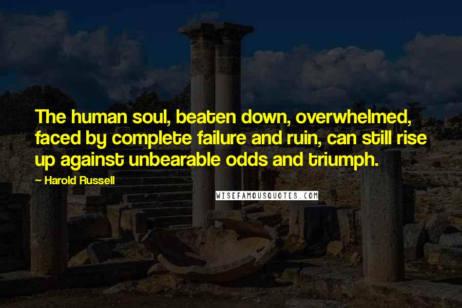 Harold Russell Quotes: The human soul, beaten down, overwhelmed, faced by complete failure and ruin, can still rise up against unbearable odds and triumph.