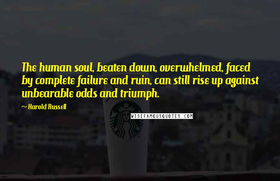 Harold Russell Quotes: The human soul, beaten down, overwhelmed, faced by complete failure and ruin, can still rise up against unbearable odds and triumph.