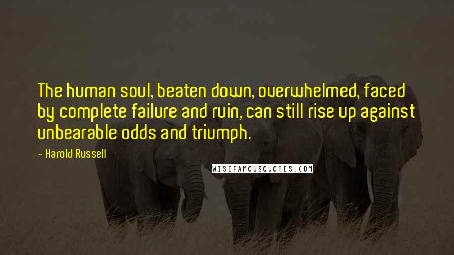 Harold Russell Quotes: The human soul, beaten down, overwhelmed, faced by complete failure and ruin, can still rise up against unbearable odds and triumph.