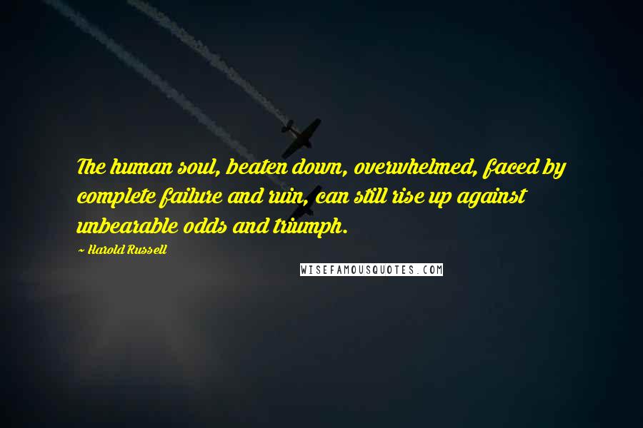 Harold Russell Quotes: The human soul, beaten down, overwhelmed, faced by complete failure and ruin, can still rise up against unbearable odds and triumph.