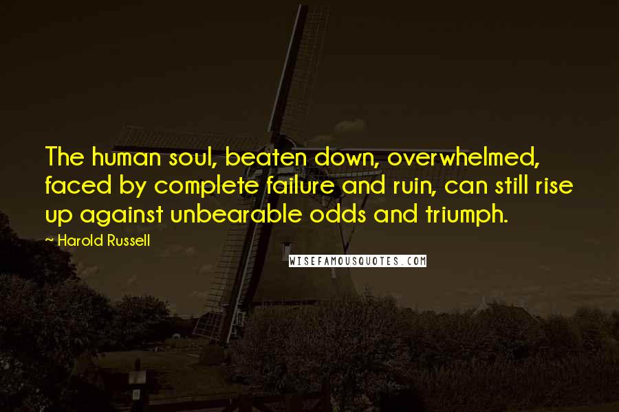 Harold Russell Quotes: The human soul, beaten down, overwhelmed, faced by complete failure and ruin, can still rise up against unbearable odds and triumph.