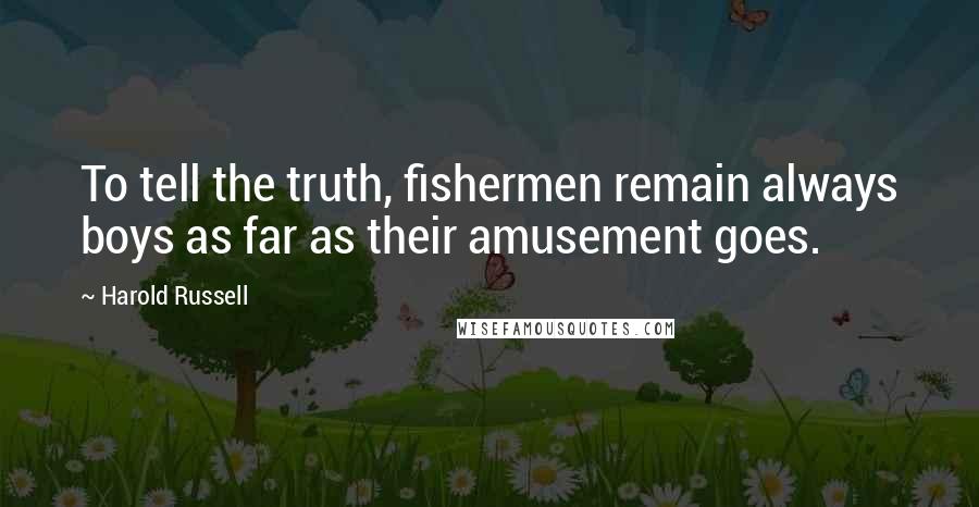Harold Russell Quotes: To tell the truth, fishermen remain always boys as far as their amusement goes.