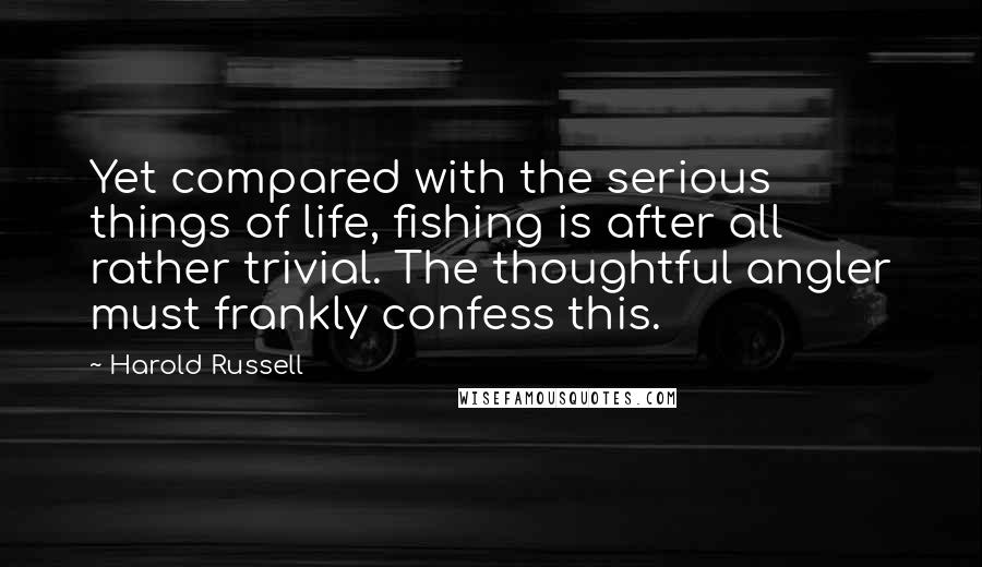 Harold Russell Quotes: Yet compared with the serious things of life, fishing is after all rather trivial. The thoughtful angler must frankly confess this.