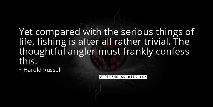 Harold Russell Quotes: Yet compared with the serious things of life, fishing is after all rather trivial. The thoughtful angler must frankly confess this.