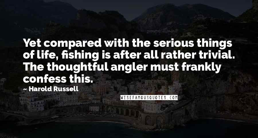 Harold Russell Quotes: Yet compared with the serious things of life, fishing is after all rather trivial. The thoughtful angler must frankly confess this.