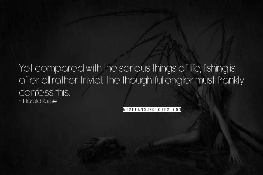 Harold Russell Quotes: Yet compared with the serious things of life, fishing is after all rather trivial. The thoughtful angler must frankly confess this.