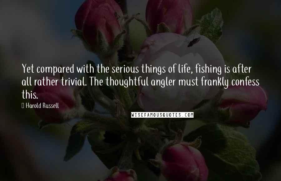 Harold Russell Quotes: Yet compared with the serious things of life, fishing is after all rather trivial. The thoughtful angler must frankly confess this.