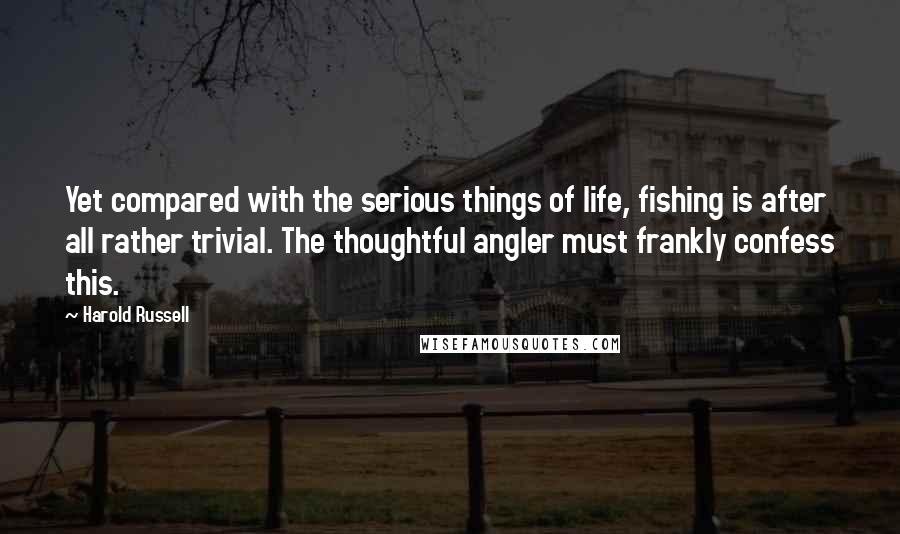 Harold Russell Quotes: Yet compared with the serious things of life, fishing is after all rather trivial. The thoughtful angler must frankly confess this.